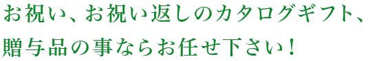 お祝い、お祝い返しのカタログギフト、贈与品の事ならお任せ下さい。